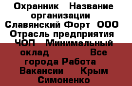 Охранник › Название организации ­ Славянский Форт, ООО › Отрасль предприятия ­ ЧОП › Минимальный оклад ­ 27 000 - Все города Работа » Вакансии   . Крым,Симоненко